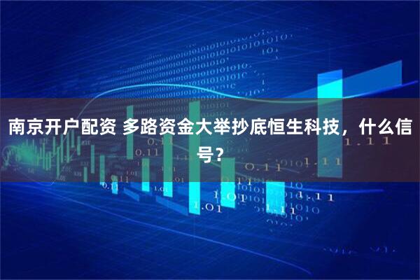 南京开户配资 多路资金大举抄底恒生科技，什么信号？