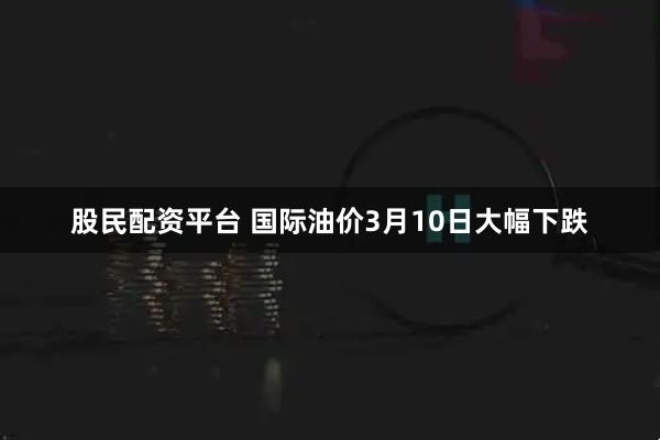 股民配资平台 国际油价3月10日大幅下跌