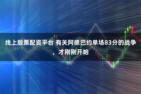 线上股票配资平台 有关阿德巴约单场83分的战争，才刚刚开始