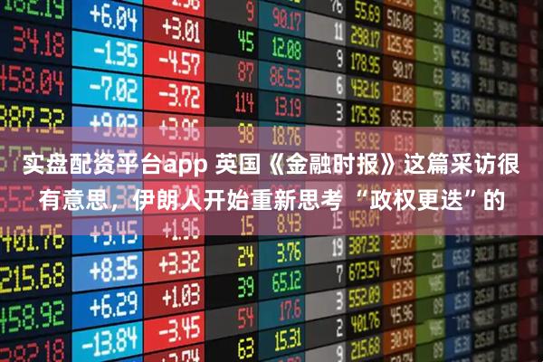 实盘配资平台app 英国《金融时报》这篇采访很有意思，伊朗人开始重新思考 “政权更迭”的