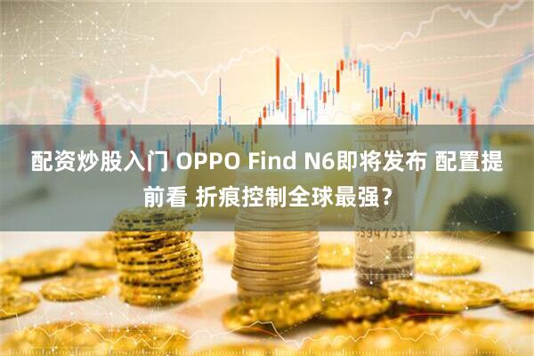 配资炒股入门 OPPO Find N6即将发布 配置提前看 折痕控制全球最强？