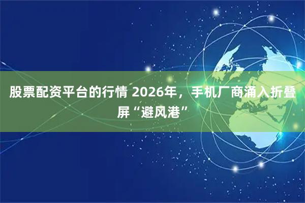 股票配资平台的行情 2026年，手机厂商涌入折叠屏“避风港”