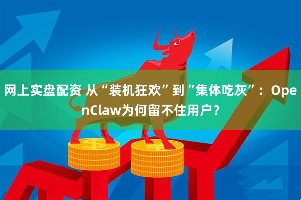 网上实盘配资 从“装机狂欢”到“集体吃灰”：OpenClaw为何留不住用户？