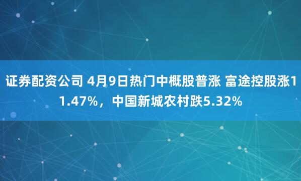 证券配资公司 4月9日热门中概股普涨 富途控股涨11.47%，中国新城农村跌5.32%
