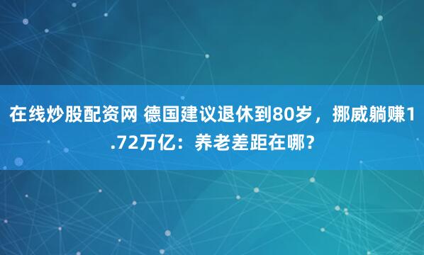 在线炒股配资网 德国建议退休到80岁，挪威躺赚1.72万亿：养老差距在哪？