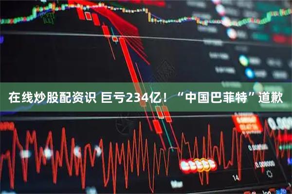 在线炒股配资识 巨亏234亿！“中国巴菲特”道歉