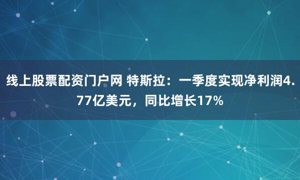 线上股票配资门户网 特斯拉：一季度实现净利润4.77亿美元，同比增长17%