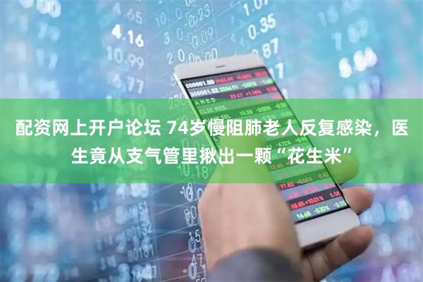 配资网上开户论坛 74岁慢阻肺老人反复感染，医生竟从支气管里揪出一颗“花生米”