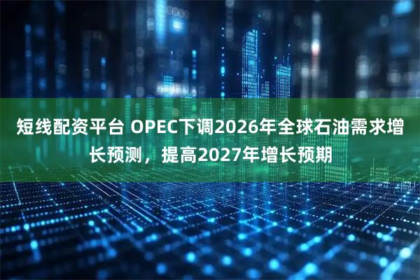 短线配资平台 OPEC下调2026年全球石油需求增长预测，提高2027年增长预期