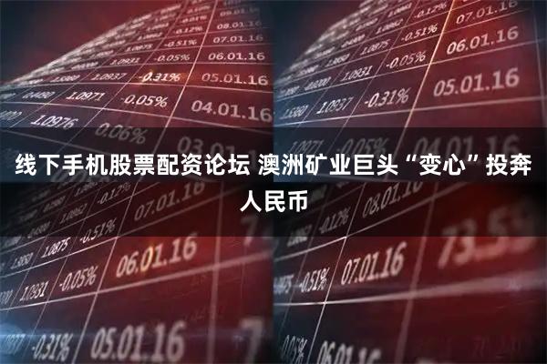 线下手机股票配资论坛 澳洲矿业巨头“变心”投奔人民币
