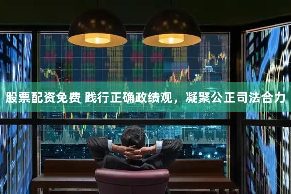 股票配资免费 践行正确政绩观，凝聚公正司法合力