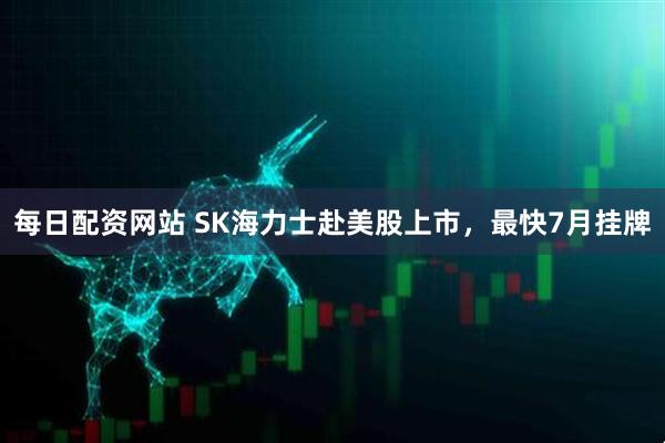 每日配资网站 SK海力士赴美股上市，最快7月挂牌