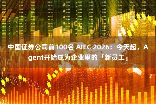 中国证券公司前100名 AIEC 2026：今天起，Agent开始成为企业里的「新员工」