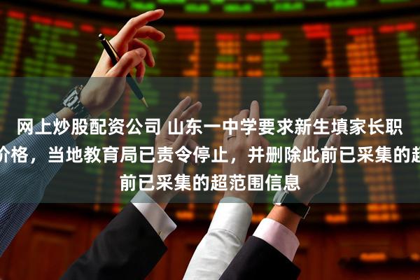 网上炒股配资公司 山东一中学要求新生填家长职务和车辆价格，当地教育局已责令停止，并删除此前已采集的超范围信息